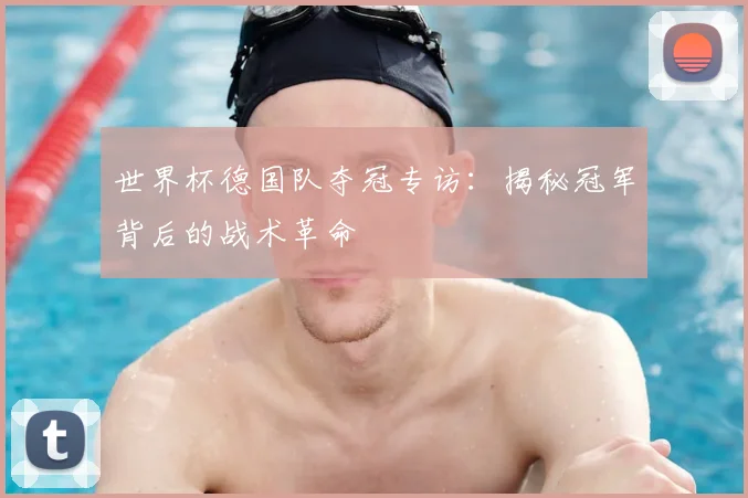 世界杯德国队夺冠专访:揭秘冠军背后的战术革命