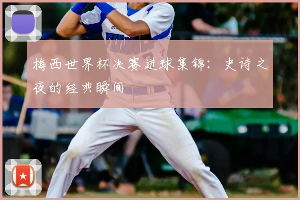 梅西世界杯决赛进球集锦：史诗之夜的经典瞬间