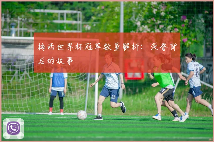 梅西世界杯冠军数量解析：荣誉背后的故事