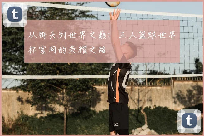 从街头到世界之巅:三人篮球世界杯官网的荣耀之路