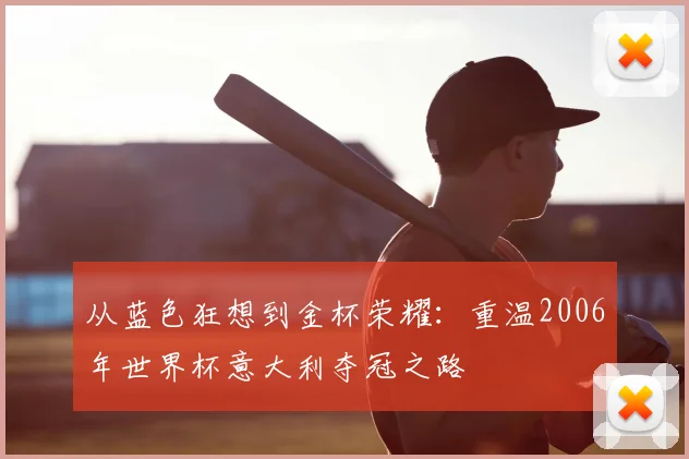 从蓝色狂想到金杯荣耀:重温2006年世界杯意大利夺冠之路
