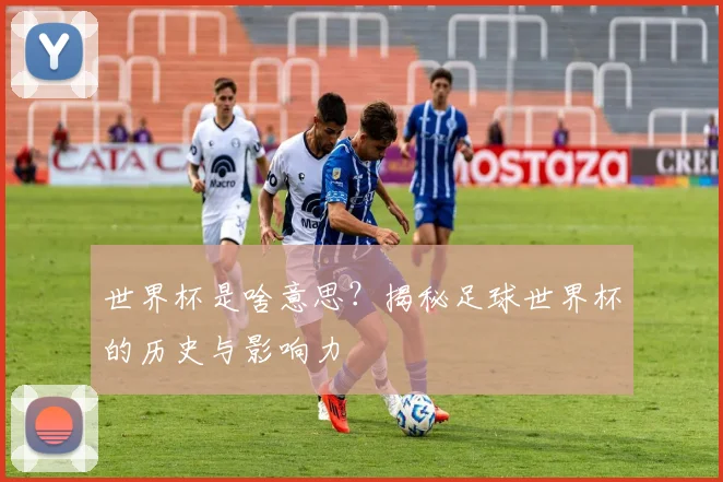 世界杯是啥意思？揭秘足球世界杯的历史与影响力