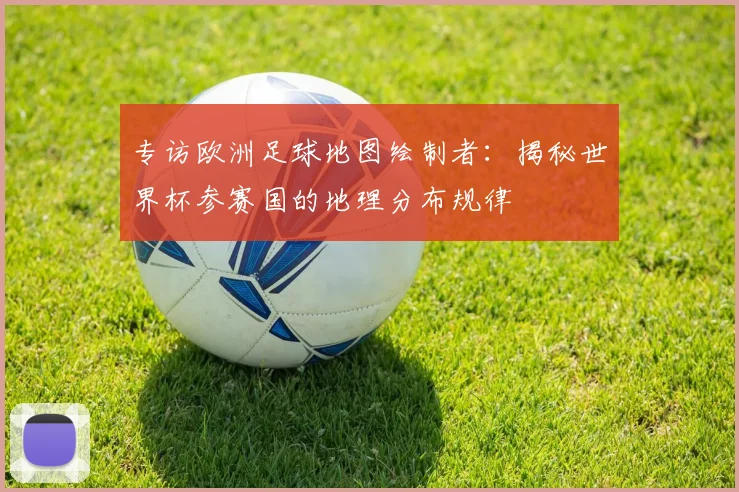 专访欧洲足球地图绘制者：揭秘世界杯参赛国的地理分布规律