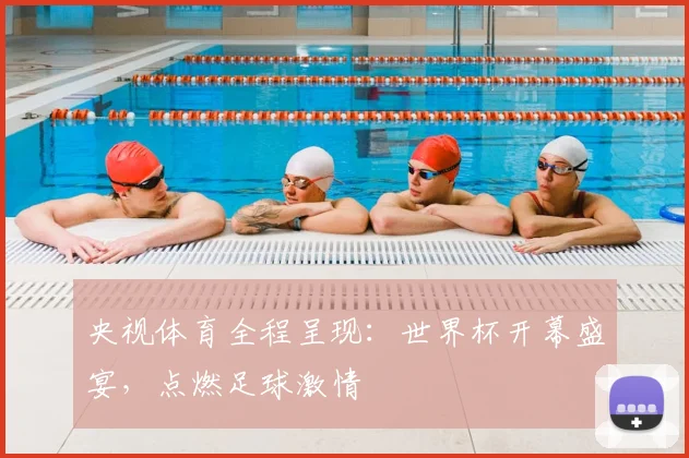 央视体育全程呈现:世界杯开幕盛宴,点燃足球激情