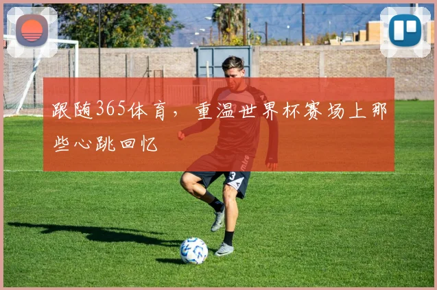 跟随365体育,重温世界杯赛场上那些心跳回忆