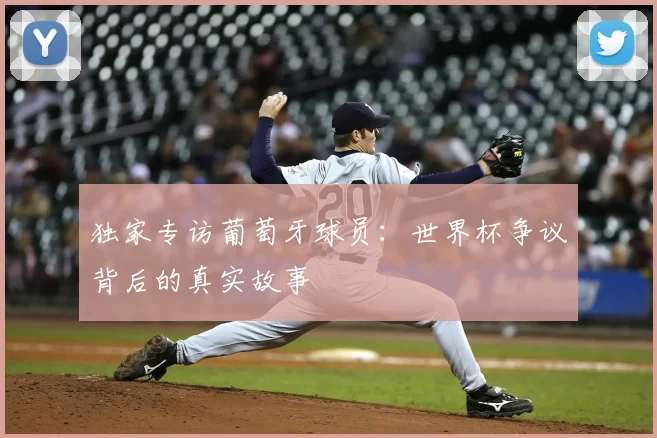 独家专访葡萄牙球员：世界杯争议背后的真实故事