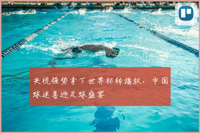 央视强势拿下世界杯转播权,中国球迷喜迎足球盛宴