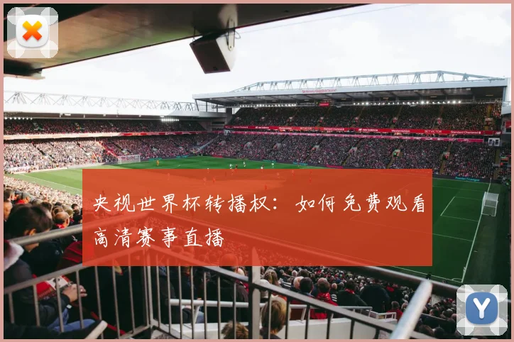 央视世界杯转播权:如何免费观看高清赛事直播