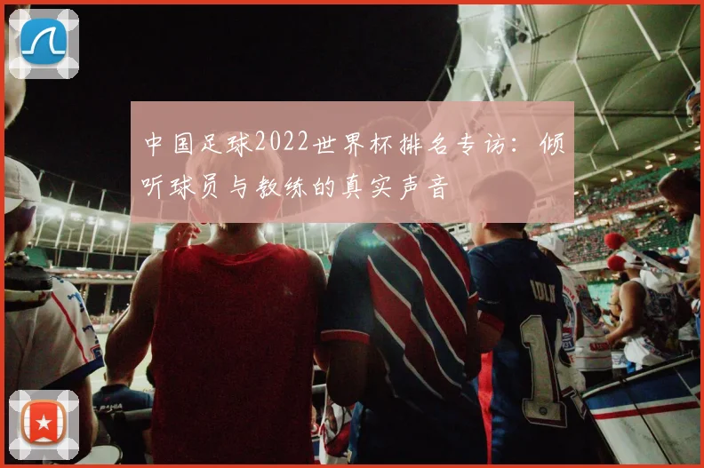 中国足球2022世界杯排名专访:倾听球员与教练的真实声音