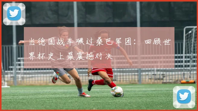 当德国战车碾过桑巴军团：回顾世界杯史上最震撼对决