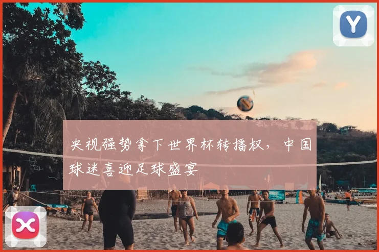 央视强势拿下世界杯转播权,中国球迷喜迎足球盛宴