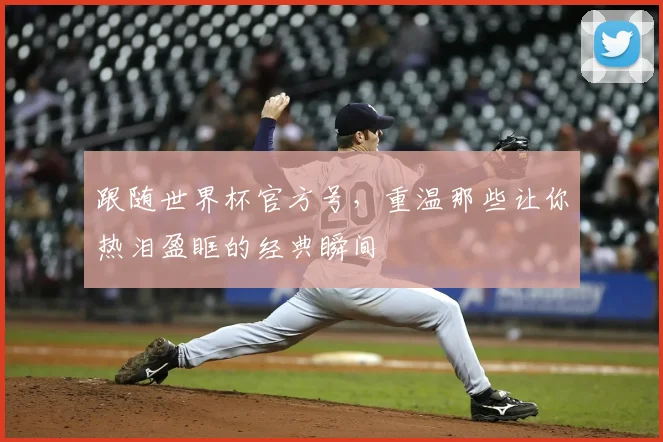 跟随世界杯官方号，重温那些让你热泪盈眶的经典瞬间