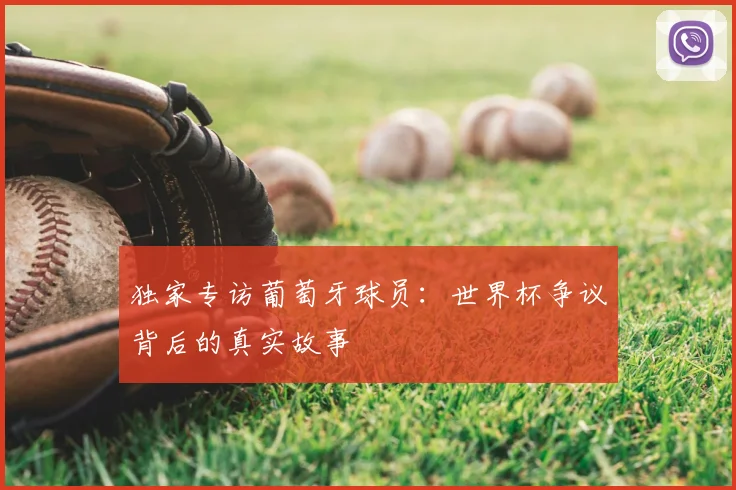 独家专访葡萄牙球员:世界杯争议背后的真实故事