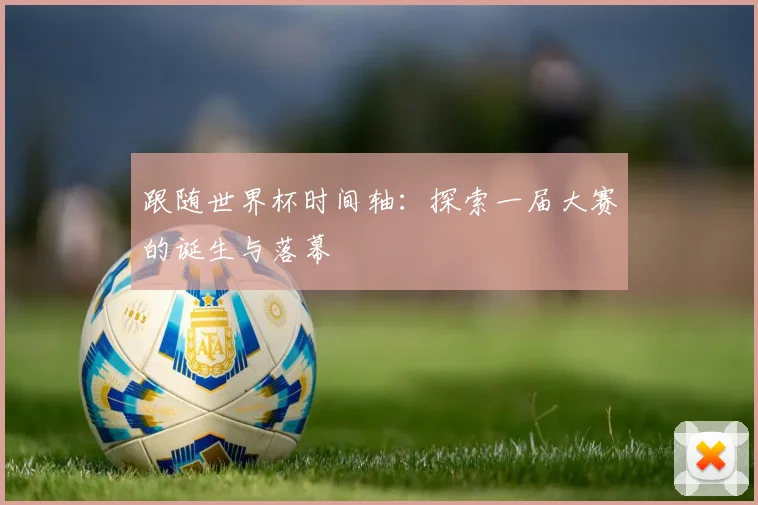 跟随世界杯时间轴：探索一届大赛的诞生与落幕