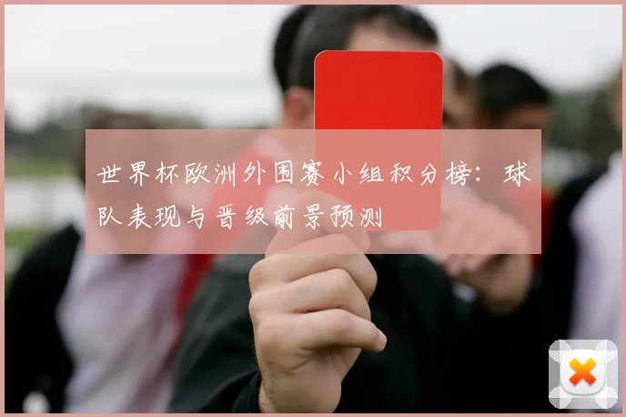 世界杯欧洲外围赛小组积分榜:球队表现与晋级前景预测