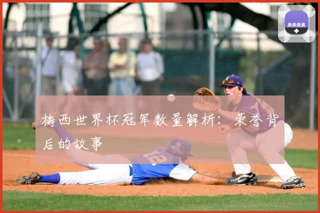 梅西世界杯冠军数量解析:荣誉背后的故事