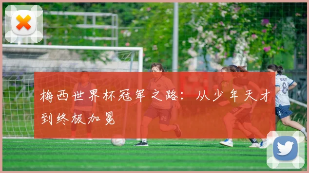 梅西世界杯冠军之路:从少年天才到终极加冕