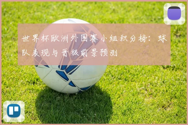 世界杯欧洲外围赛小组积分榜:球队表现与晋级前景预测