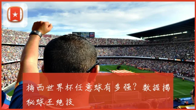 梅西世界杯任意球有多强?数据揭秘球王绝技