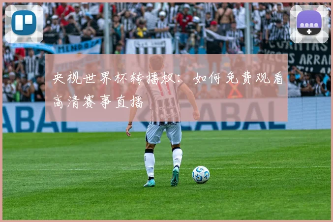 央视世界杯转播权:如何免费观看高清赛事直播