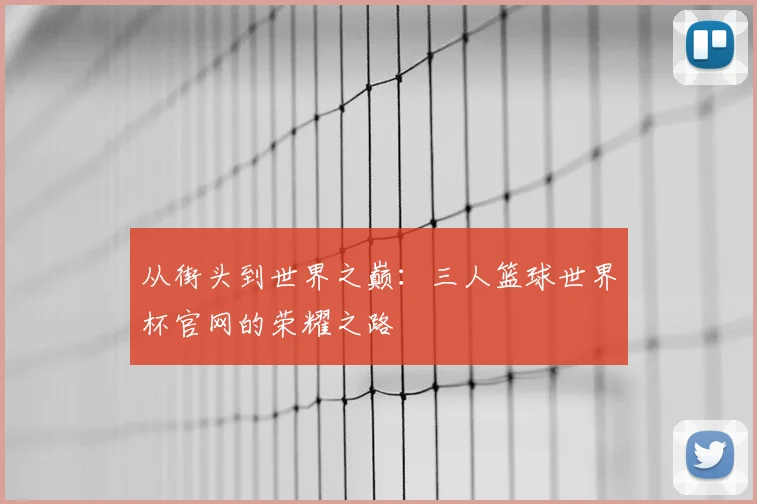 从街头到世界之巅:三人篮球世界杯官网的荣耀之路