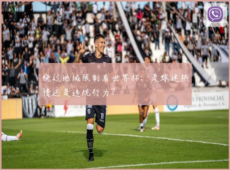 绕过地域限制看世界杯:是球迷热情还是违规行为?