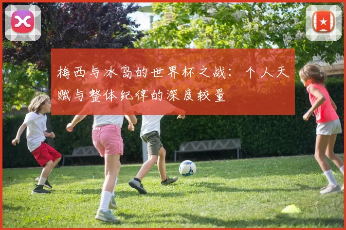 梅西与冰岛的世界杯之战：个人天赋与整体纪律的深度较量