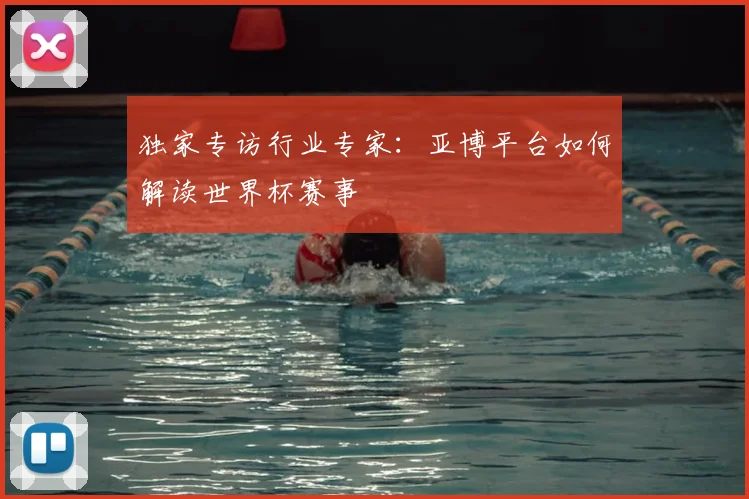 独家专访行业专家:亚博平台如何解读世界杯赛事
